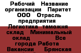 Рабочий › Название организации ­ Паритет, ООО › Отрасль предприятия ­ Логистика, таможня, склад › Минимальный оклад ­ 27 000 - Все города Работа » Вакансии   . Брянская обл.,Сельцо г.